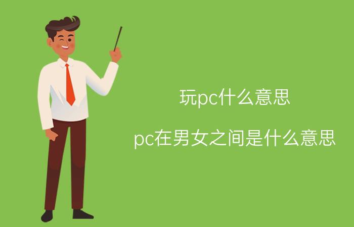 玩pc什么意思（pc在男女之间是什么意思\"）